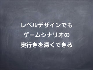 レベルデザインでも
ゲームシナリオの
奥行きを深くできる
 