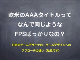 欧米のAAAタイトルって
  なんで同じような
 FPSばっかりなの？
日米のゲームデザイナの、ゲームデザインへの

   アプローチの違い（私見です）
 