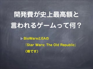 開発費が史上最高額と
言われるゲームって何？
 BioWareとEAの

 『Star Wars: The Old Republic』

 （噂です）
 