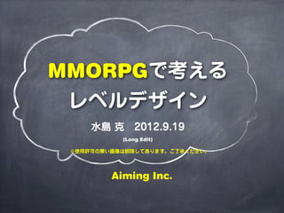 MMORPGで考える
 レベルデザイン
     水島 克 2012.9.19
           (Long Edit)

 ※使用許可の無い画像は削除してあります。ご了承ください。




         Aiming Inc.
 