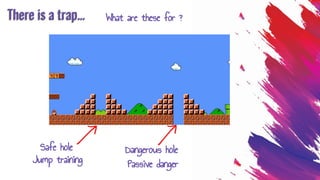 There is a trap...
Safe hole
Jump training
Dangerous hole
Passive danger
What are these for ?
 