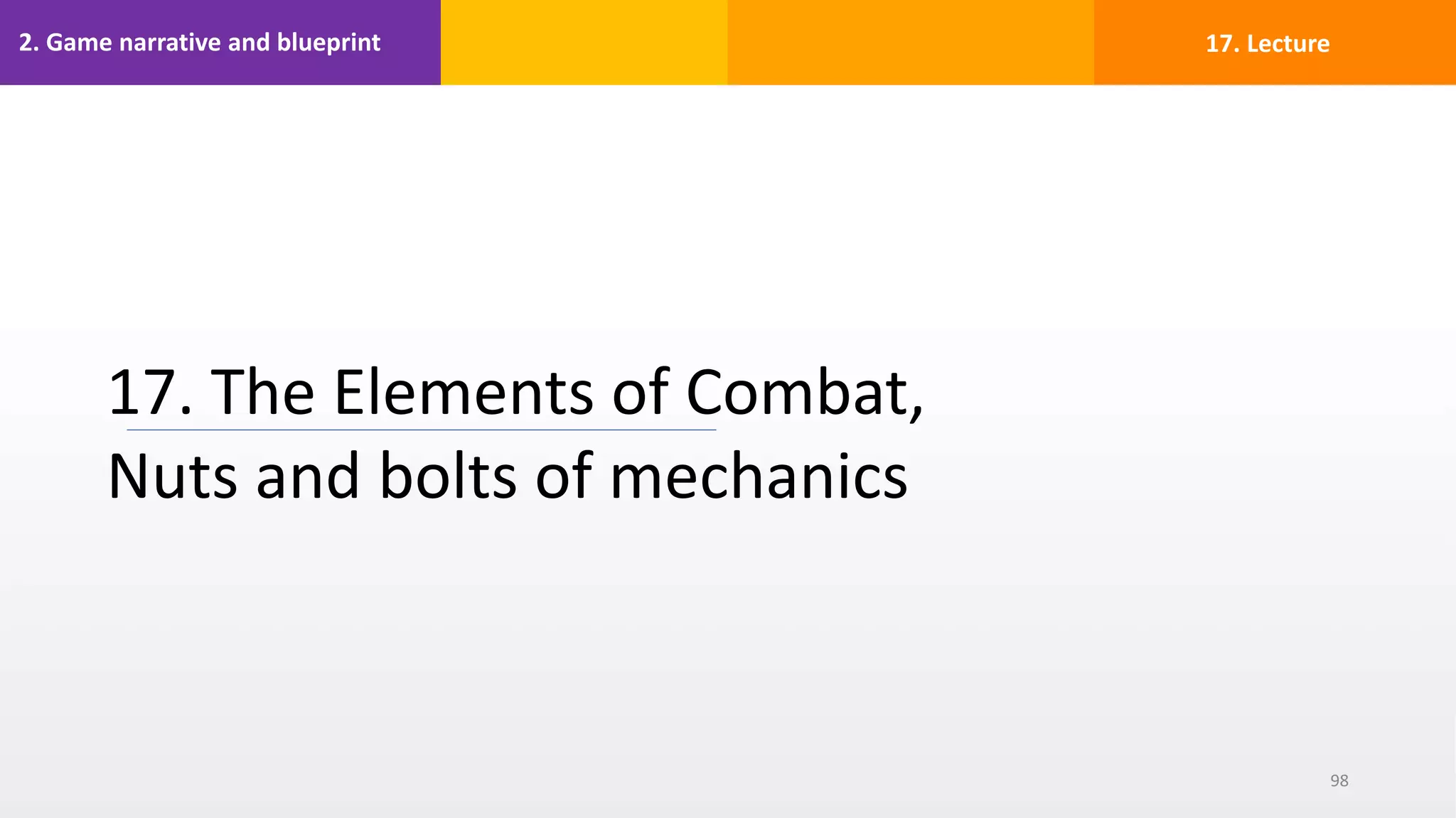 2. Game narrative and blueprint
17. The Elements of Combat,
Nuts and bolts of mechanics
98
17. Lecture
 