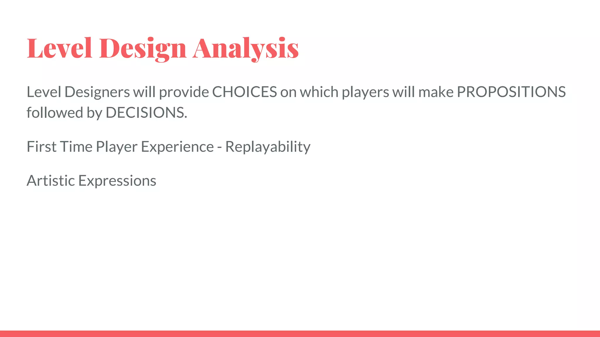 Level Design Analysis
Level Designers will provide CHOICES on which players will make PROPOSITIONS
followed by DECISIONS.
First Time Player Experience - Replayability
Artistic Expressions
 