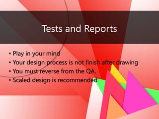 Tests and Reports
• Play in your mind
• Your design process is not finish after drawing
• You must reverse from the QA.
• Scaled design is recommended
 