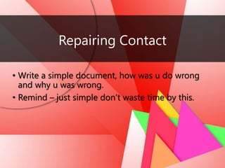 Repairing Contact
• Write a simple document, how was u do wrong
and why u was wrong.
• Remind – just simple don’t waste time by this.
 