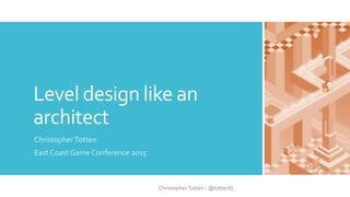 Level design like an
architect
ChristopherTotten
East Coast Game Conference 2015
ChristopherTotten - @totter87
 