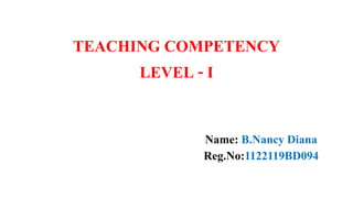 TEACHING COMPETENCY
LEVEL - I
Name: B.Nancy Diana
Reg.No:1122119BD094
 