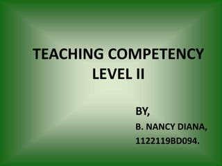TEACHING COMPETENCY
LEVEL II
BY,
B. NANCY DIANA,
1122119BD094.
 