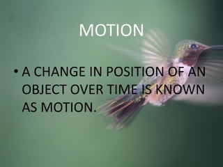 MOTION
• A CHANGE IN POSITION OF AN
OBJECT OVER TIME IS KNOWN
AS MOTION.
