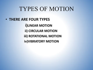TYPES OF MOTION
• THERE ARE FOUR TYPES
i)LINEAR MOTION
ii) CIRCULAR MOTION
iii) ROTATIONAL MOTION
iv)VIBRATORY MOTION