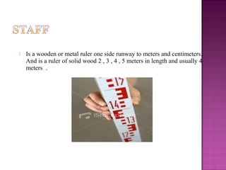  Is a wooden or metal ruler one side runway to meters and centimeters.
And is a ruler of solid wood 2 , 3 , 4 , 5 meters in length and usually 4
meters .
 