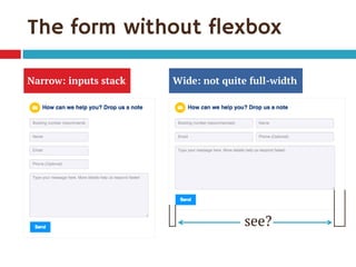 The form without flexbox 
Narrow: inputs stack 
Wide: not quite full-width 
see?  