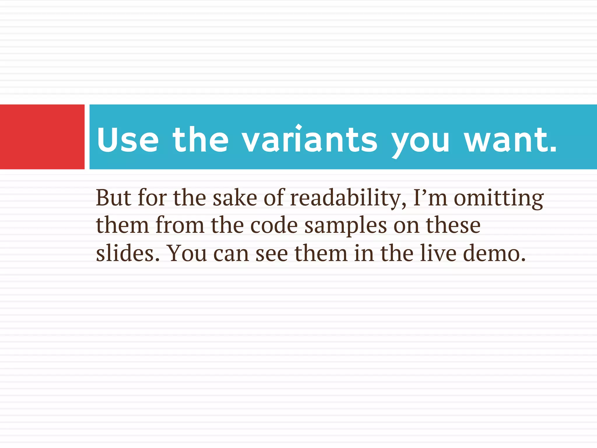 But for the sake of readability, I’m omitting
them from the code samples on these
slides. You can see them in the live demo.
Use the variants you want.
 