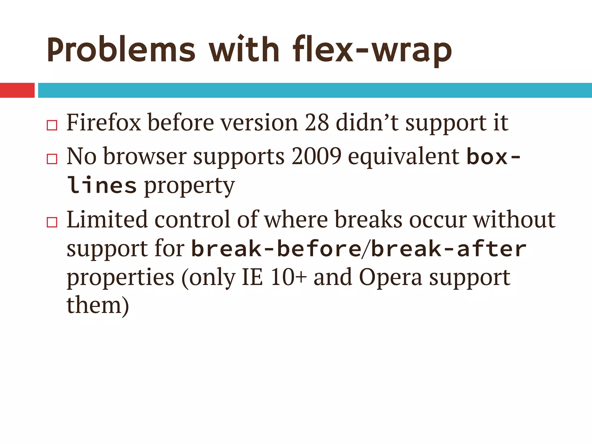 Problems with flex-wrap
¨  Firefox before version 28 didn’t support it
¨  No browser supports 2009 equivalent box-
lines property
¨  Limited control of where breaks occur without
support for break-before/break-after
properties (only IE 10+ and Opera support
them)
 