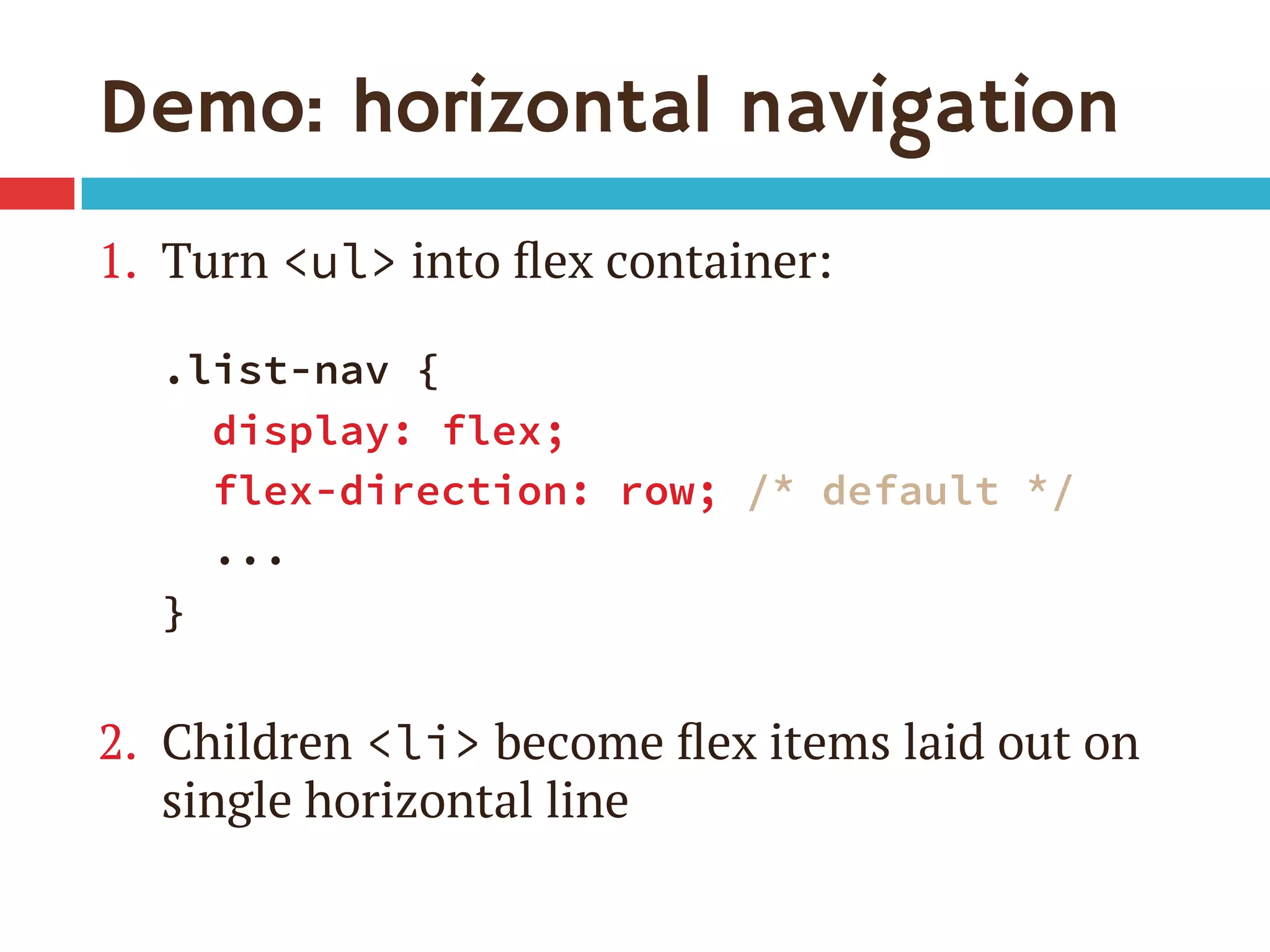 Demo: horizontal navigation
1.  Turn <ul> into ﬂex container:
.list-nav {
display: flex;
flex-direction: row; /* default */
...
}
2.  Children <li> become ﬂex items laid out on
single horizontal line
 
