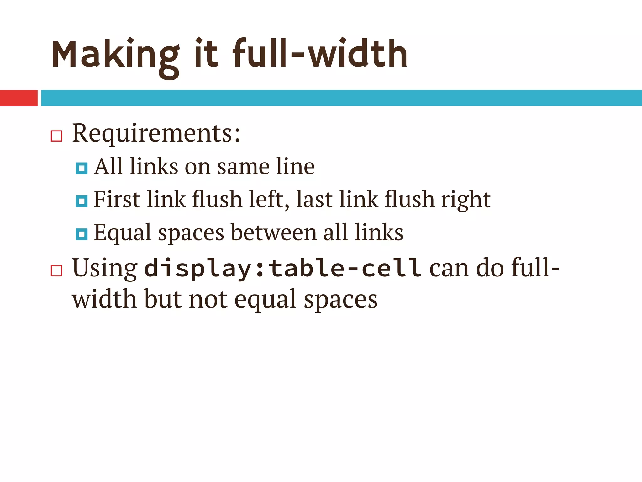 Making it full-width
¨  Requirements:
¤  All links on same line
¤  First link ﬂush left, last link ﬂush right
¤  Equal spaces between all links
¨  Using display:table-cell can do full-
width but not equal spaces
 