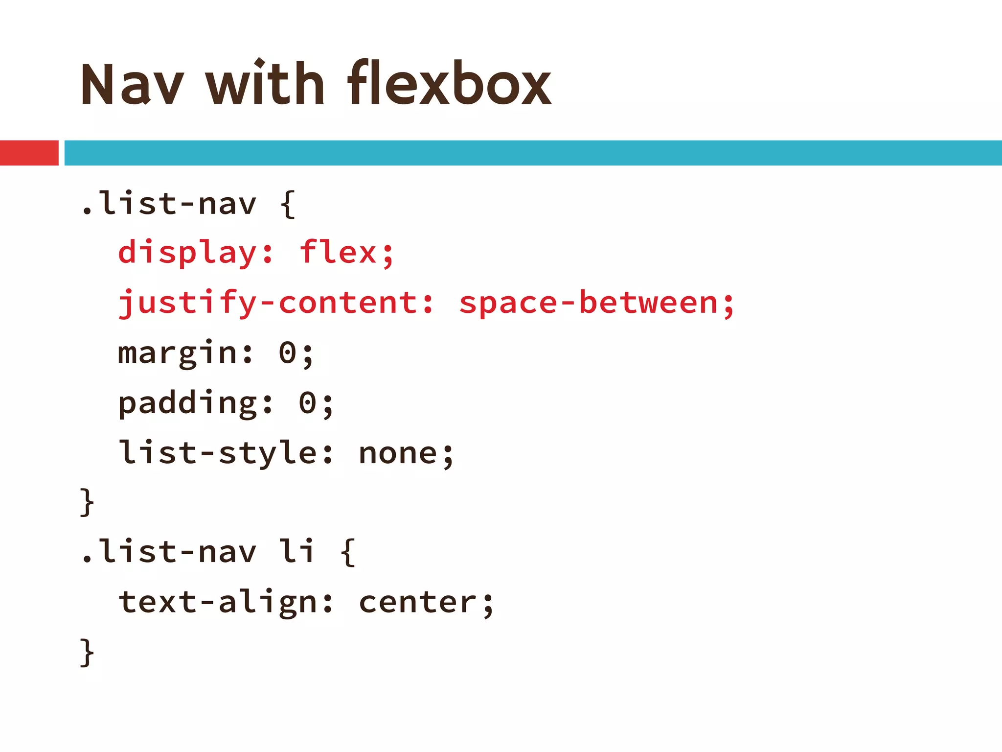 Nav with flexbox
.list-nav {
display: flex;
justify-content: space-between;
margin: 0;
padding: 0;
list-style: none;
}
.list-nav li {
text-align: center;
}
 