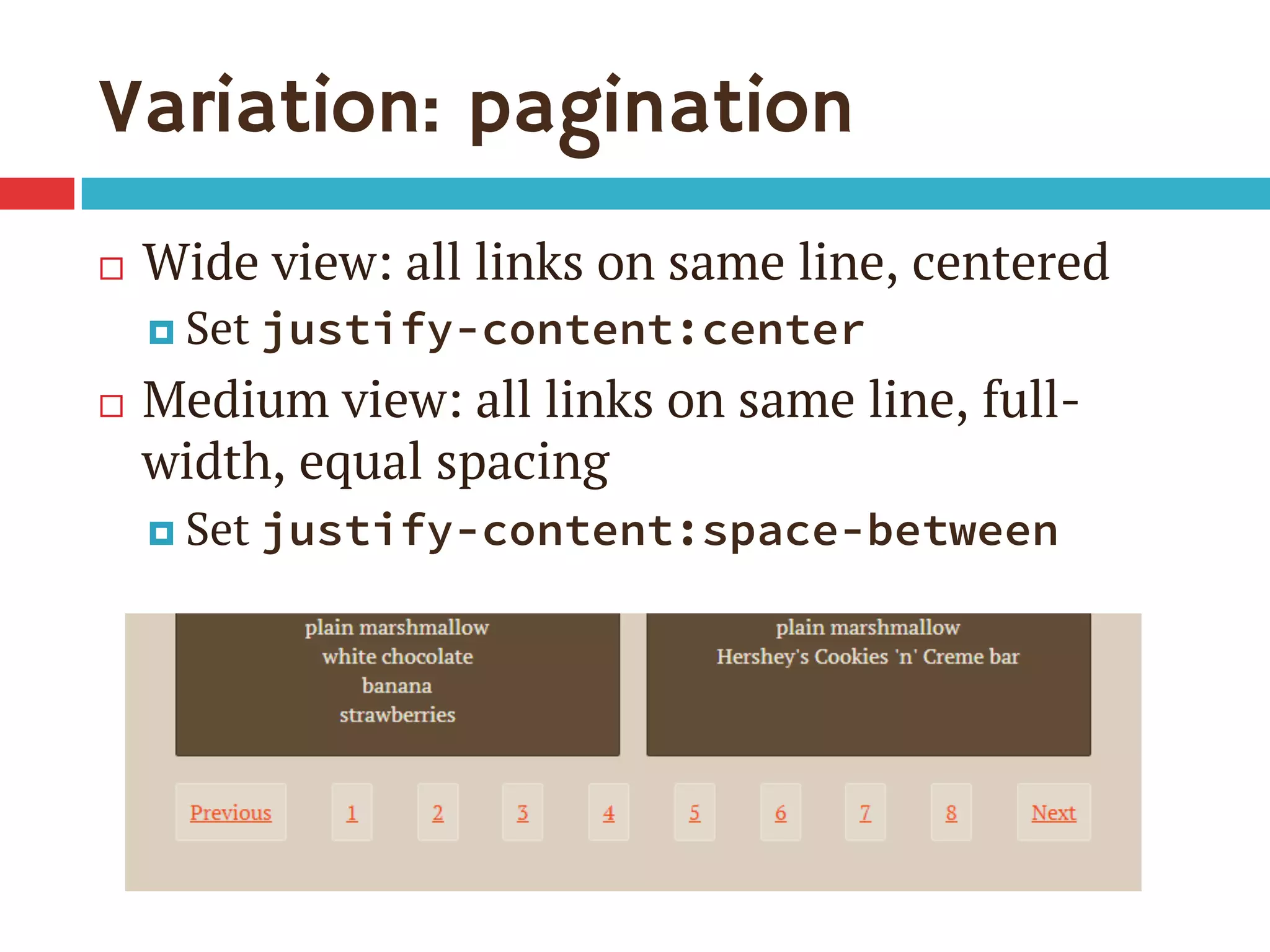 Variation: pagination
¨  Wide view: all links on same line, centered
¤  Set justify-content:center
¨  Medium view: all links on same line, full-
width, equal spacing
¤  Set justify-content:space-between
 