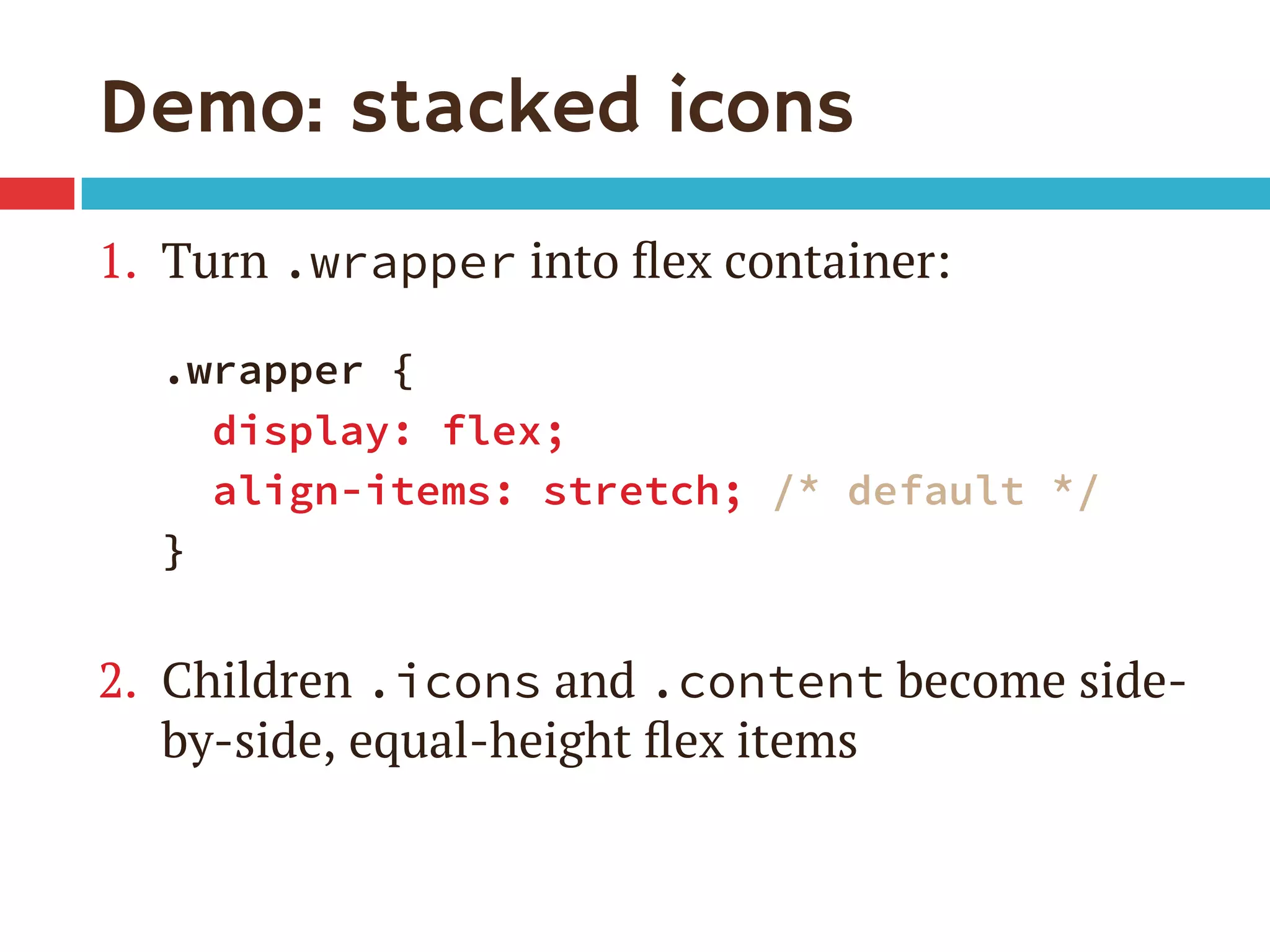 Demo: stacked icons
1.  Turn .wrapper into ﬂex container:
.wrapper {
display: flex;
align-items: stretch; /* default */
}
2.  Children .icons and .content become side-
by-side, equal-height ﬂex items
 