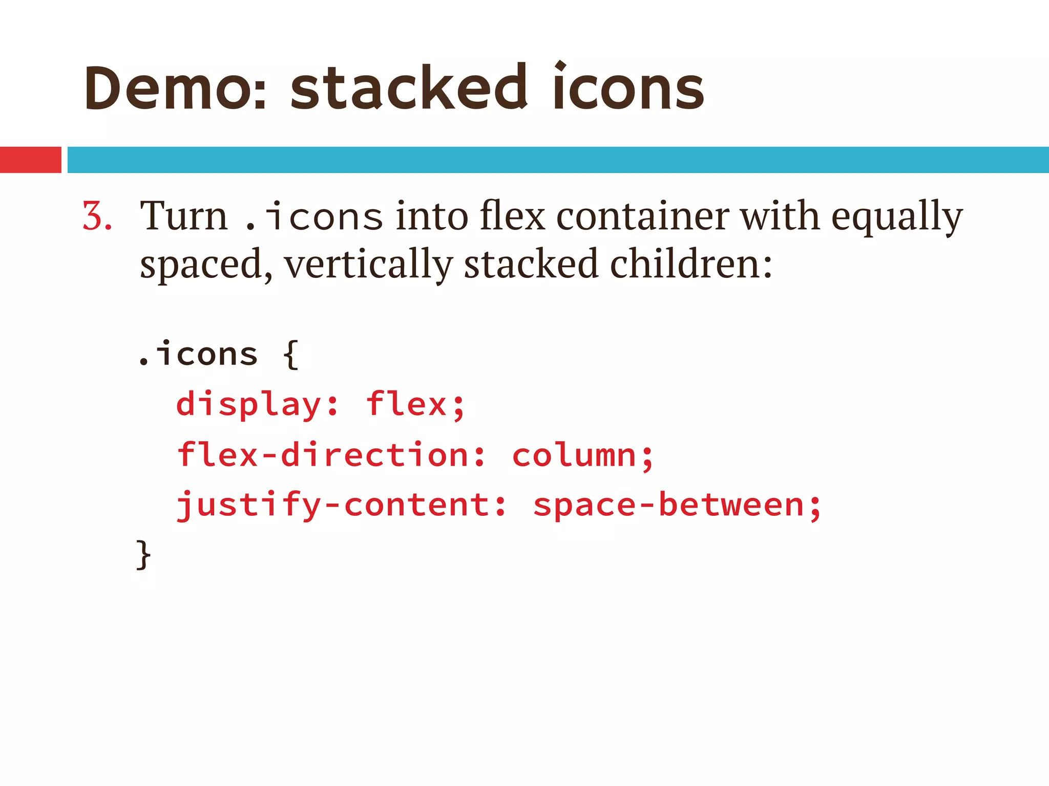 Demo: stacked icons
3.  Turn .icons into ﬂex container with equally
spaced, vertically stacked children:
.icons {
display: flex;
flex-direction: column;
justify-content: space-between;
}
 