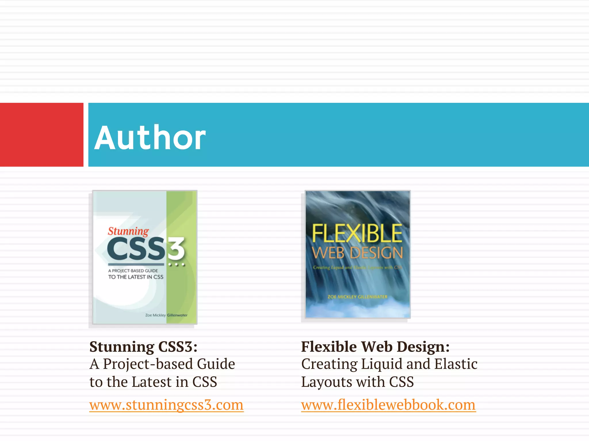 Author
Stunning CSS3:
A Project-based Guide
to the Latest in CSS
www.stunningcss3.com
Flexible Web Design:
Creating Liquid and Elastic
Layouts with CSS
www.ﬂexiblewebbook.com
 