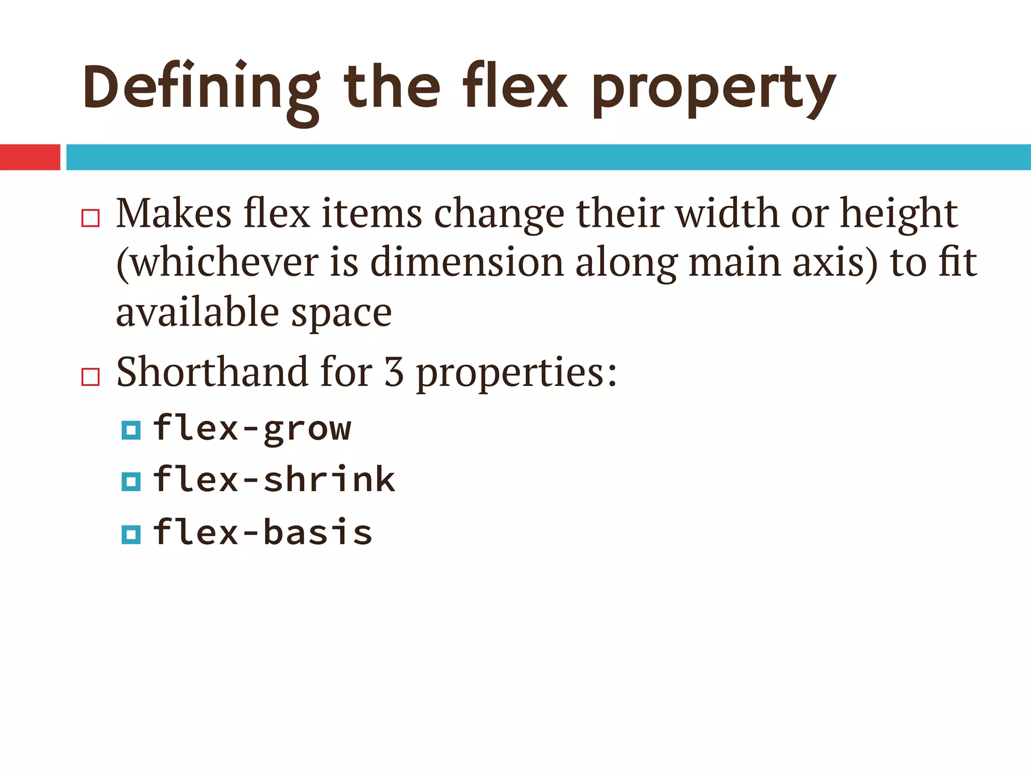 Defining the flex property
¨  Makes ﬂex items change their width or height
(whichever is dimension along main axis) to ﬁt
available space
¨  Shorthand for 3 properties:
¤  flex-grow
¤  flex-shrink
¤  flex-basis
 