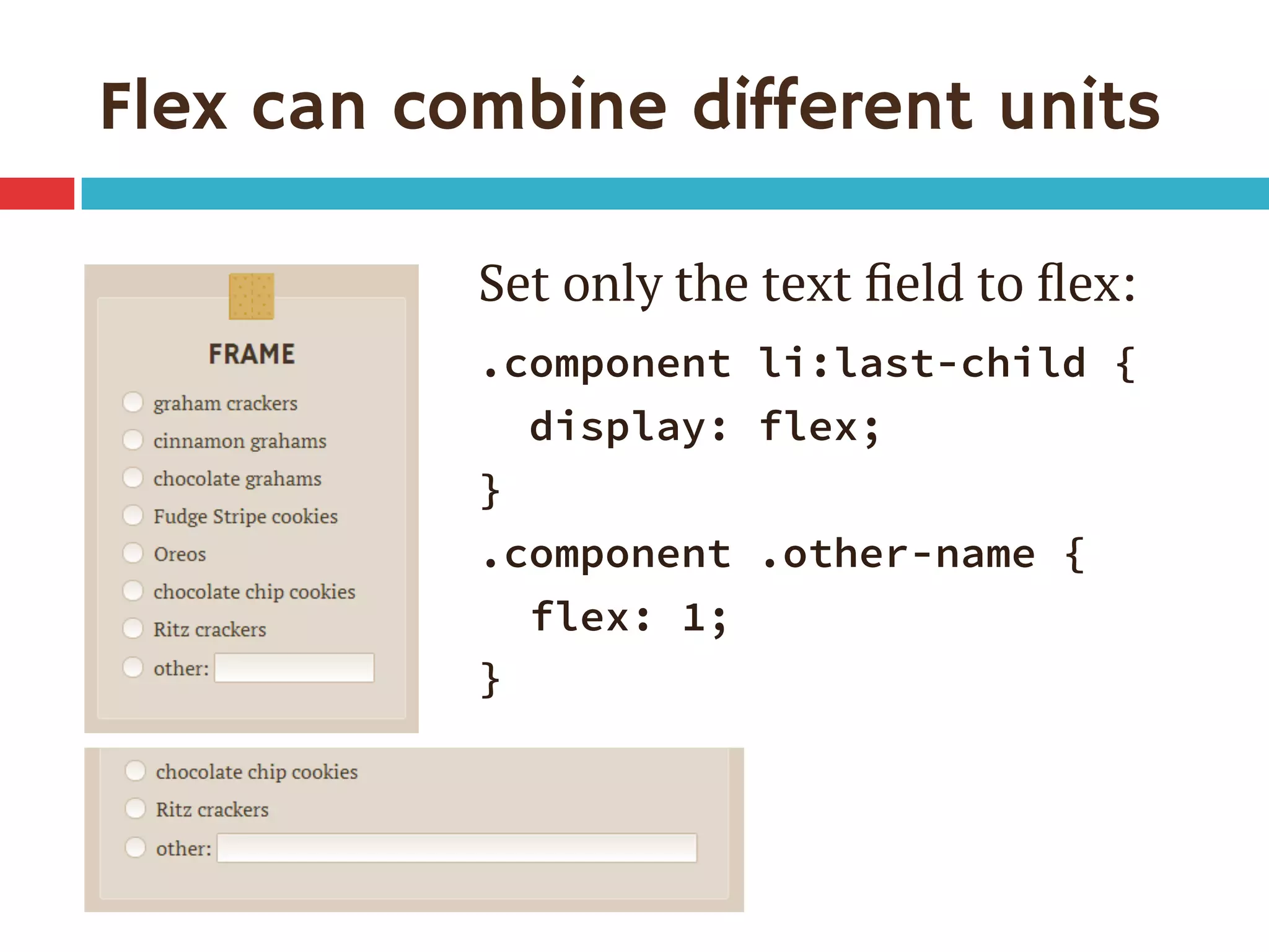 Flex can combine different units
Set only the text ﬁeld to ﬂex:
.component li:last-child {
display: flex;
}
.component .other-name {
flex: 1;
}
 