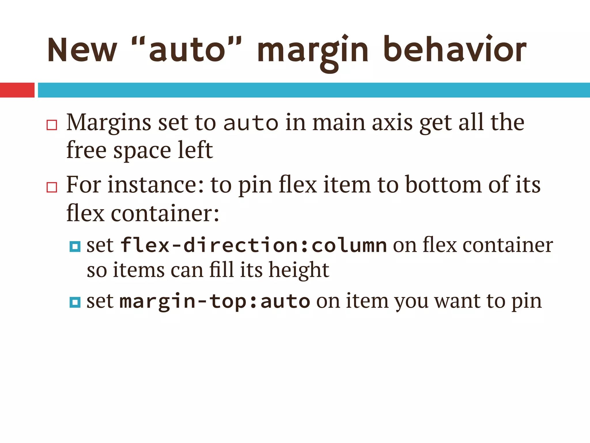 New “auto” margin behavior
¨  Margins set to auto in main axis get all the
free space left
¨  For instance: to pin ﬂex item to bottom of its
ﬂex container:
¤  set flex-direction:column on ﬂex container
so items can ﬁll its height
¤  set margin-top:auto on item you want to pin
 