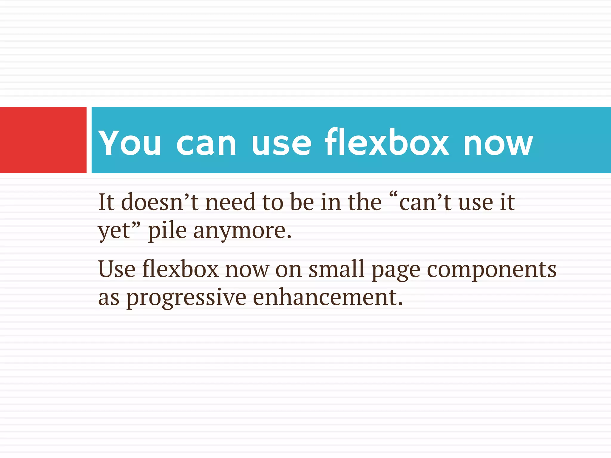 It doesn’t need to be in the “can’t use it
yet” pile anymore.
Use ﬂexbox now on small page components
as progressive enhancement.
You can use flexbox now
 