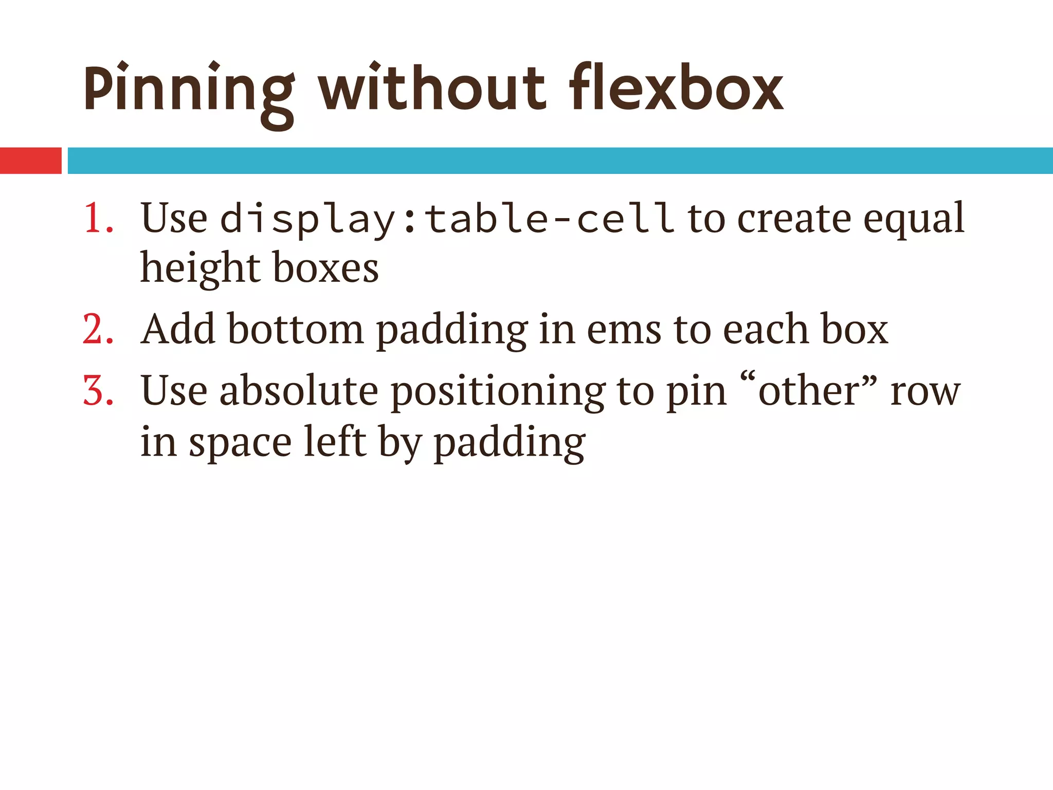Pinning without flexbox
1.  Use display:table-cell to create equal
height boxes
2.  Add bottom padding in ems to each box
3.  Use absolute positioning to pin “other” row
in space left by padding
 