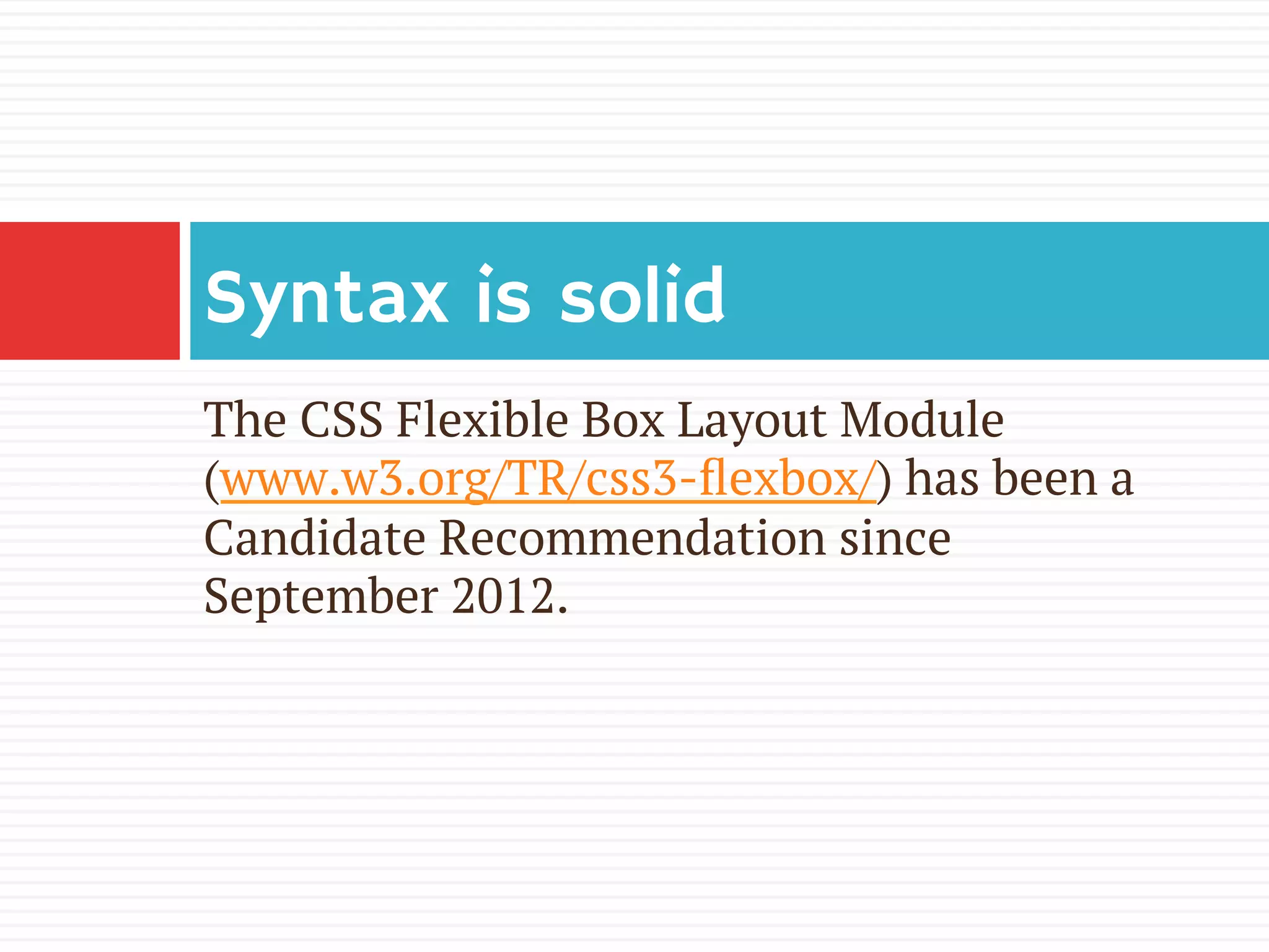 The CSS Flexible Box Layout Module
(www.w3.org/TR/css3-ﬂexbox/) has been a
Candidate Recommendation since
September 2012.
Syntax is solid
 