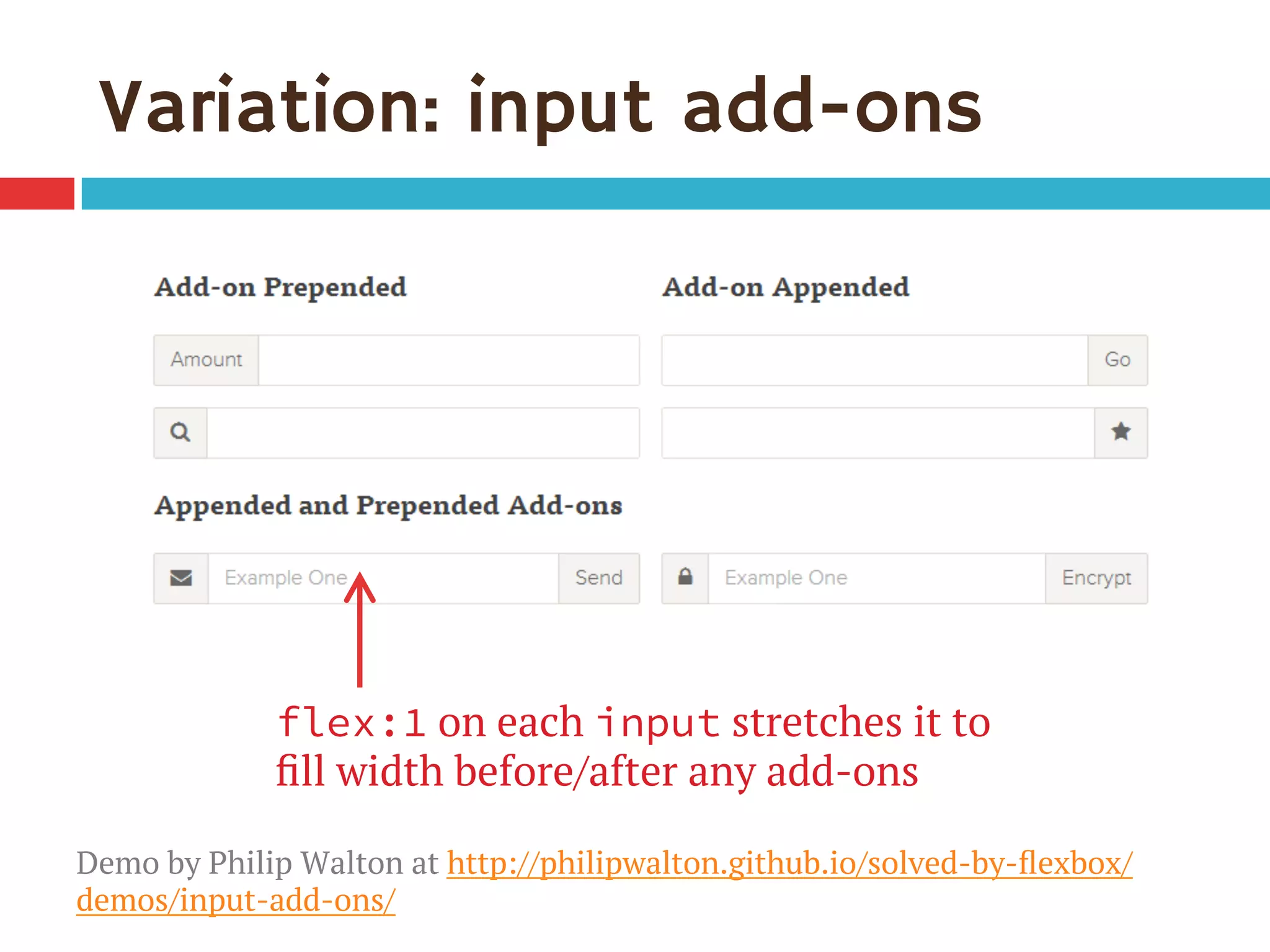 Variation: input add-ons
flex:1 on each input stretches it to
ﬁll width before/after any add-ons
Demo by Philip Walton at http://philipwalton.github.io/solved-by-ﬂexbox/
demos/input-add-ons/
 