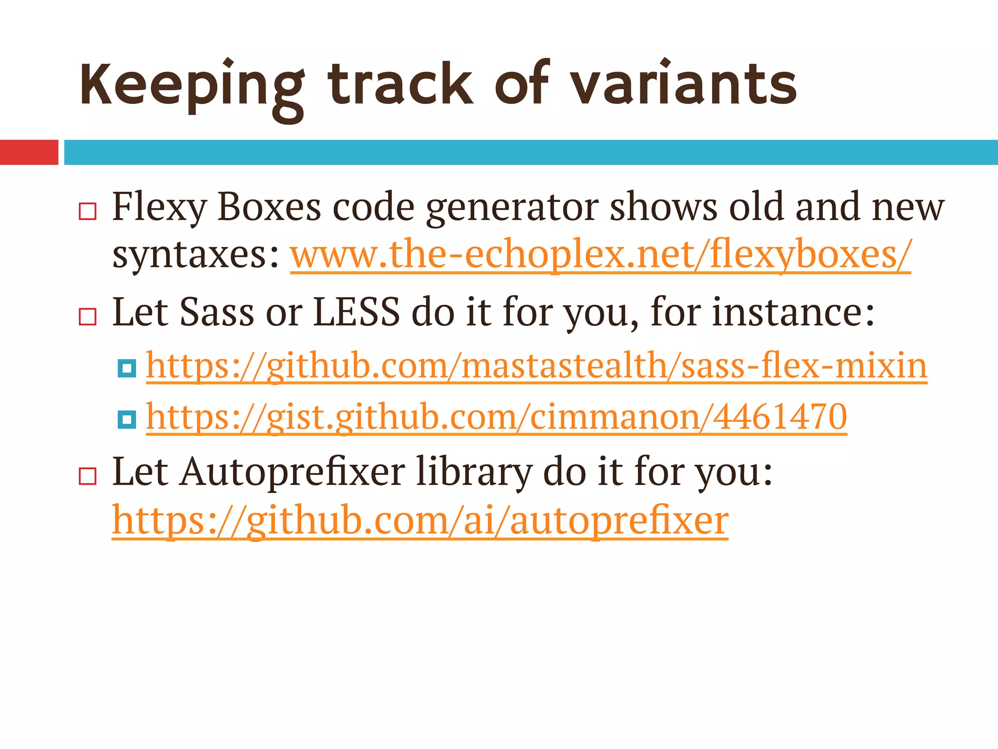 Keeping track of variants
¨  Flexy Boxes code generator shows old and new
syntaxes: www.the-echoplex.net/ﬂexyboxes/
¨  Let Sass or LESS do it for you, for instance:
¤  https://github.com/mastastealth/sass-ﬂex-mixin
¤  https://gist.github.com/cimmanon/4461470
¨  Let Autopreﬁxer library do it for you:
https://github.com/ai/autopreﬁxer
 