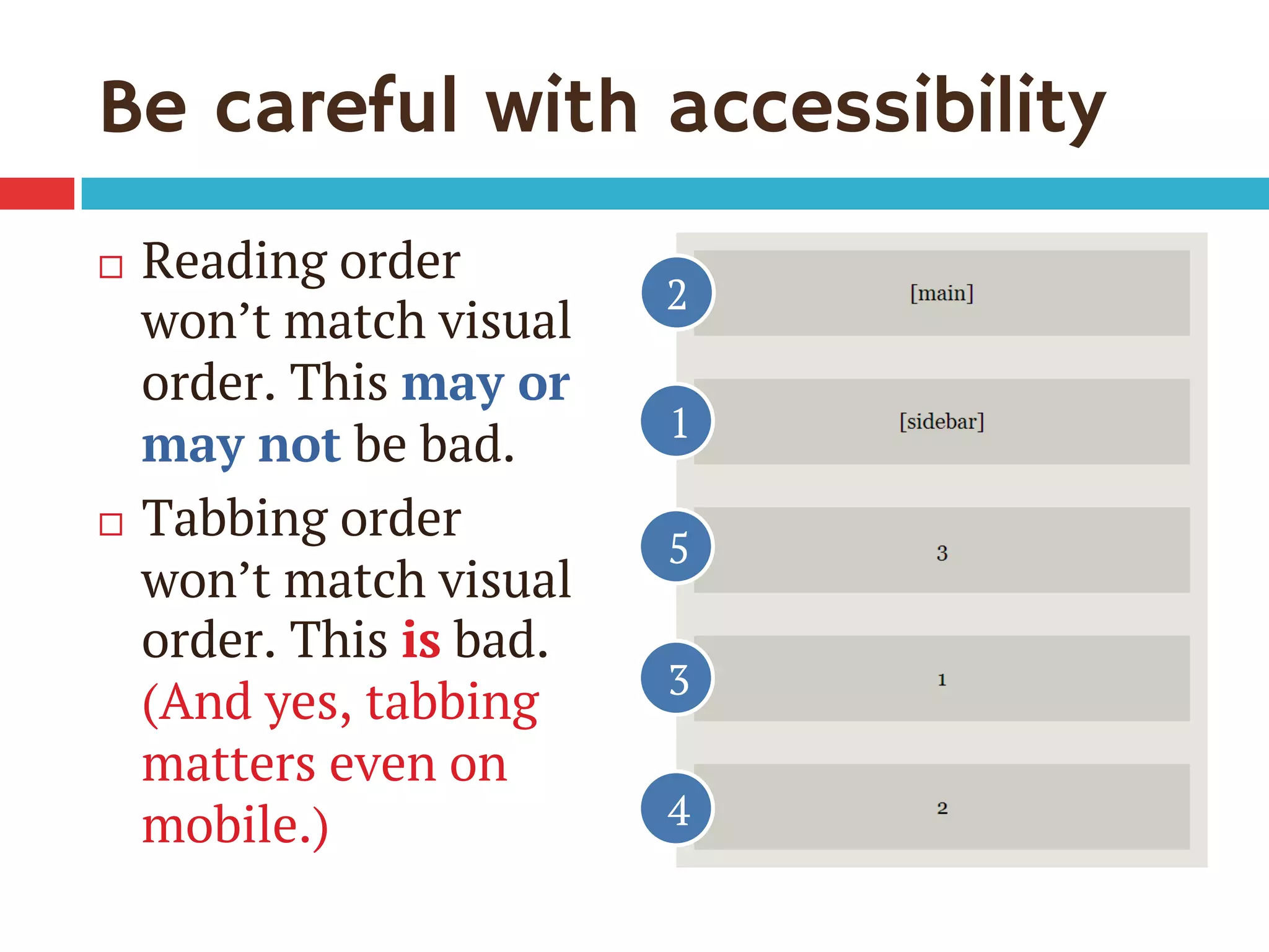 Be careful with accessibility
¨  Reading order
won’t match visual
order. This may or
may not be bad.
¨  Tabbing order
won’t match visual
order. This is bad.
(And yes, tabbing
matters even on
mobile.)
1
3
2
4
5
 