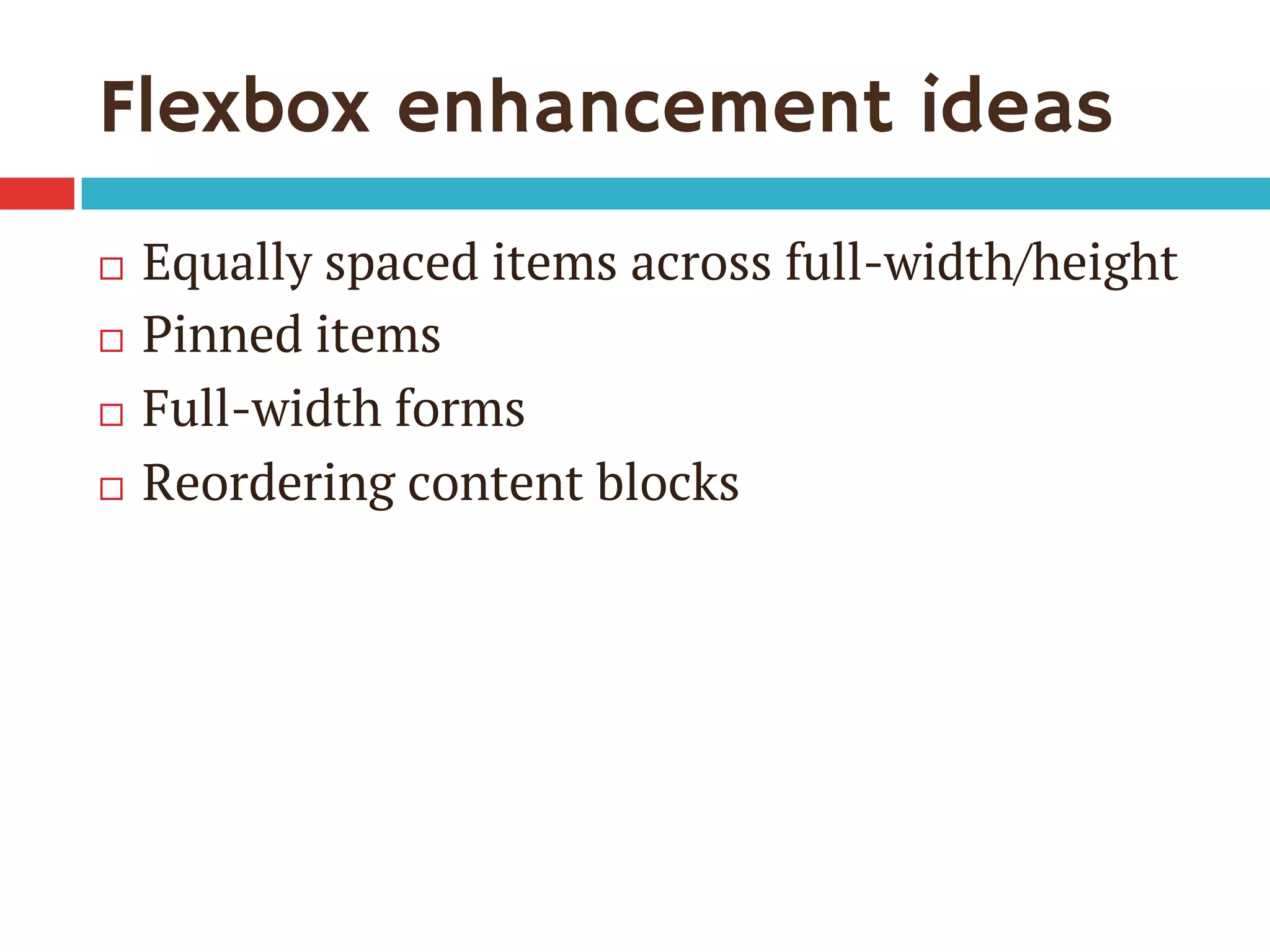 Flexbox enhancement ideas
¨  Equally spaced items across full-width/height
¨  Pinned items
¨  Full-width forms
¨  Reordering content blocks
 