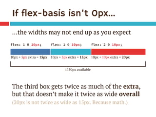 If flex-basis isn’t 0px…
…the widths may not end up as you expect

The third box gets twice as much of the extra,
but that...