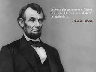 Let your design appear different
in different browsers, and start
using ﬂexbox.
ABRAHAM LINCOLN
 