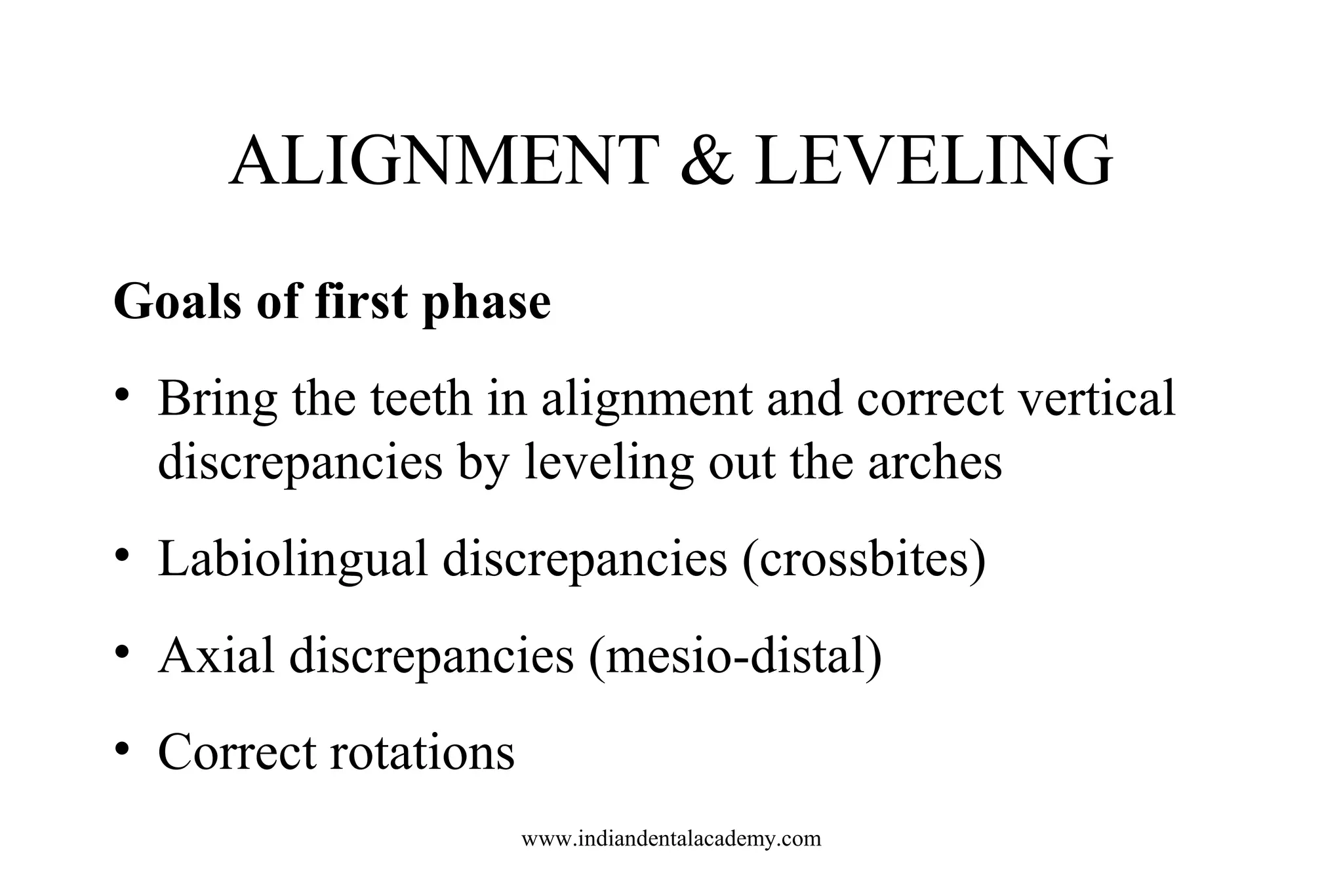 ALIGNMENT & LEVELING
Goals of first phase
• Bring the teeth in alignment and correct vertical
discrepancies by leveling out the arches
• Labiolingual discrepancies (crossbites)
• Axial discrepancies (mesio-distal)
• Correct rotations
www.indiandentalacademy.com
 
