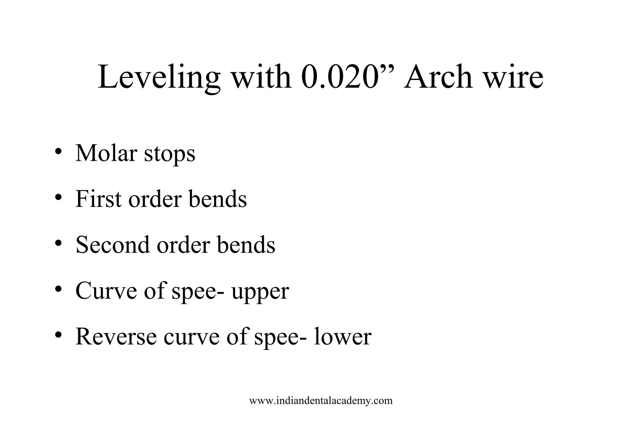 Leveling with 0.020” Arch wire
• Molar stops
• First order bends
• Second order bends
• Curve of spee- upper
• Reverse curve of spee- lower
www.indiandentalacademy.com
 