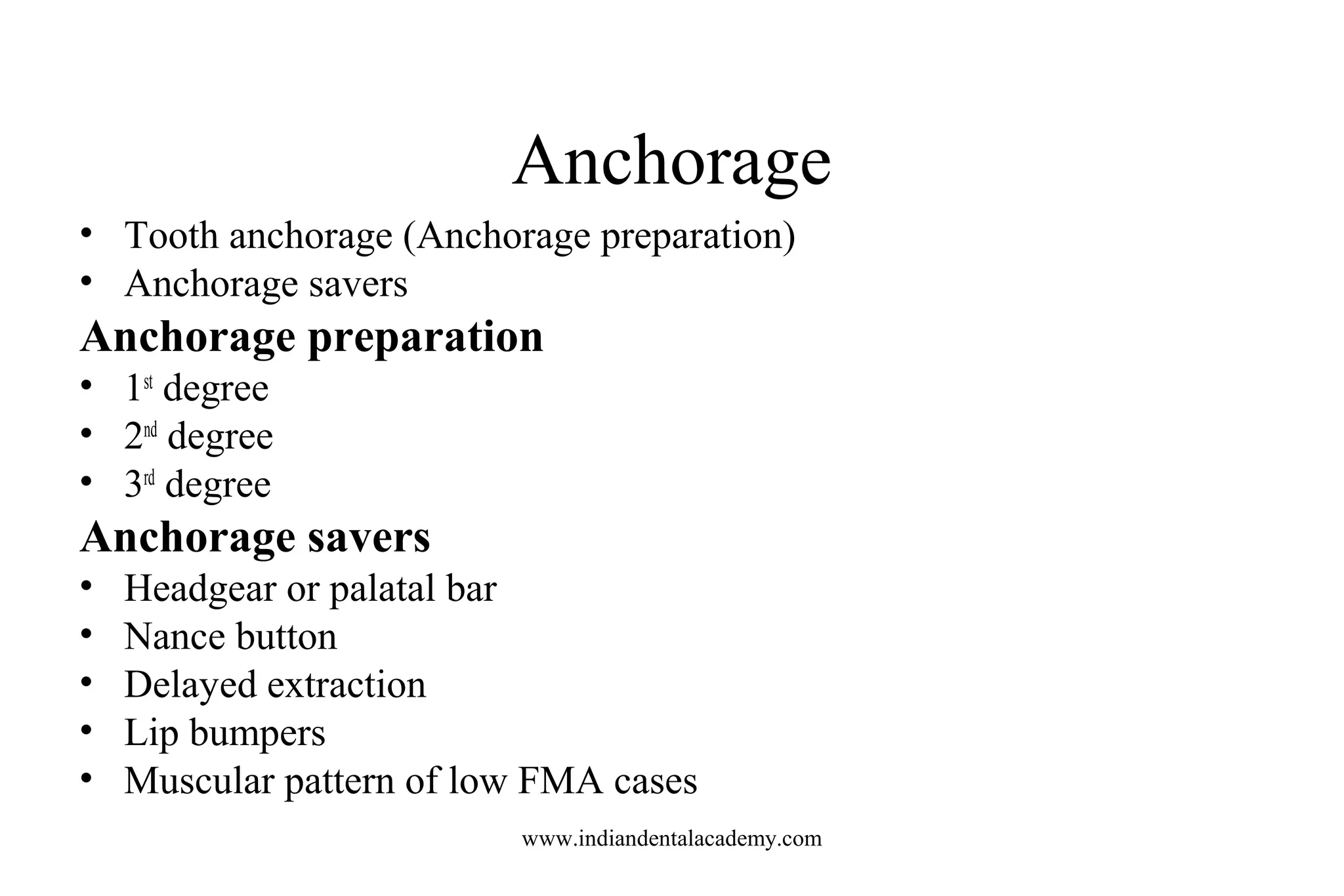 Anchorage
• Tooth anchorage (Anchorage preparation)
• Anchorage savers
Anchorage preparation
• 1st
degree
• 2nd
degree
• 3rd
degree
Anchorage savers
• Headgear or palatal bar
• Nance button
• Delayed extraction
• Lip bumpers
• Muscular pattern of low FMA cases
www.indiandentalacademy.com
 