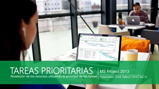 TAREAS PRIORITARIASNivelación de los recursos utilizando la prioridad de las tareas
MS Project 2013
Presentador: Erick Yataco | 2015 | Mar 10
 