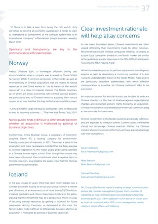 Perspectives from Around the Globe
37
“If China is to take a leap from being the rich world’s dirty
workshop to become an economic superpower, it needs to learn
to understand all components of the complex system that is an
international company.” Affärsvärlden (major business weekly),
March 2010
Openness and transparency are key in the
communication with stakeholders.
Norway
Awilco Offshore ASA, a Norwegian offshore drilling and
accommodation service company, was acquired by China Oilfield
Services in 2008. A common perception, in the Nordics as well as
internationally, of Chinese acquisitions that are related to natural
resources is that China wishes to “lay its hands on the world’s
resources” in a close to imperial manner. The Nordic countries,
all of which are small economies with limited political powers,
are particularly wary of Chinese investors acquiring their natural
resources, as they fear that this may further undermine their power.
“China’s thirst for large overseas oil companies - and for resources
to feed its booming economy - …” The New York Times, July, 2007
Nordic public finds it difficult to differentiate between
whether an acquisition is motivated by political or
business objectives.
Furthermore, China Bluestar Group, a subsidiary of Sinochem,
acquired Elkem AS, a leading company for environment-
friendly production of materials, in 2011. There was a delay in the
acquisition, and many newspapers reported that the delay was due
to Chinese opposition to the Nobel peace prize being awarded
to a Chinese human rights activist. Even though the rumors may
have been unfounded, they nonetheless shed a negative light on
Chinese investors, exacerbating the public view that the Chinese
government is authoritarian.
Iceland
In the past couple of years, there has been much debate over a
Chinese billionaire hoping to set up a luxurious resort in a remote
part of Iceland, at an expected cost of more than US$100 million.
Icelandic politicians and citizens have been skeptical of the plans,
arguing that the investment may be a geopolitical move or a way
of securing natural resources by gaining a foothold for future
deep-water drilling. Generally, as delineated in this case, the
Nordic public finds it difficult to differentiate between whether an
acquisition is motivated by political or business objectives.
Clear investment rationale
will help allay concerns
As has been illustrated above, Chinese investments are often
viewed differently than investments made by other nationals.
Recommendations for Chinese companies entering, or looking to
acquire local companies already in, the Nordic market are similar
to the guidelines already expressed in the MSLGROUP whitepaper
“Leveling the M&A Playing Field”.
While it is indeed important to perform reputational due diligence
analysis as well as developing a convincing narrative, it is also
crucial to understand the nature of the Nordic Model. Trade unions
are particularly important stakeholders, with which effective
communication is essential for Chinese outbound M&A to be
successful.
An important reason for why the Nordics are hesitant to embrace
Chinese investors is the fear of disadvantageous organizational
changes and worsened workers’ rights following an acquisition.
Chineseinvestorsmaycounterthesesentimentsbycommunicating
a clear rationale for investment.
Chinese investments in the Nordic countries are already extensive,
and are expected to increase further. Current Nordic sentiments
should not discourage Chinese investors. Rather, the Chinese
investor who communicates effectively will have a great advantage
over their competitors.
Alice Fredrikson
Alice.Fredrikson@jklgroup.com
Peter Benson
Peter.Benson@jklgroup.com
Samuel Danofsky
Samuel.Danofsky@jklgroup.com
JKL Group is the Nordic region’s leading strategic communication
advisor. We counsel management groups from a number of
industries on how communication can contribute to reaching
business goals. Our clients approach us for advice on issues such
as financial communication, IPOs, crisis management, media
relations, public affairs, and lobbying.
 