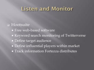 Hootsuite
 Free web-based software
 Keyword search monitoring of Twitterverse
 Define target audience
 Define influential players within market
 Track information Fortezza distributes
 