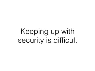 Keeping up with
security is difﬁcult
 