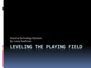 Leveling the Playing Field Assistive Technology Solutions By: Lacey Toothman 