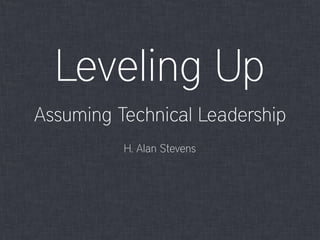 Leveling Up
Assuming Technical Leadership
H. Alan Stevens
 