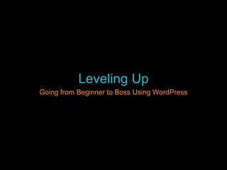 Leveling Up 
Going from Beginner to Boss Using WordPress 
 