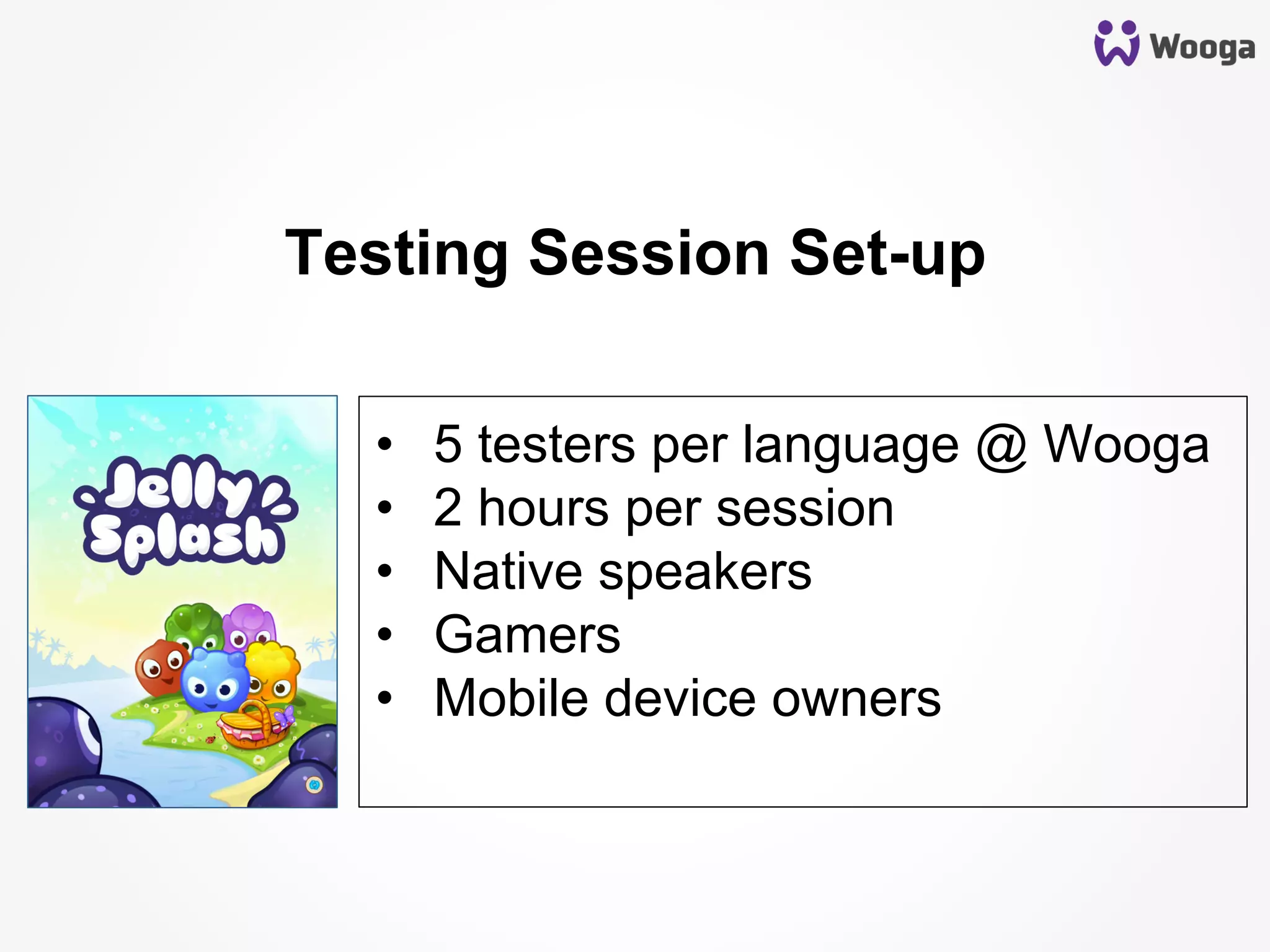 •  5 testers per language @ Wooga
•  2 hours per session
•  Native speakers
•  Gamers
•  Mobile device owners
Testing Session Set-up
 