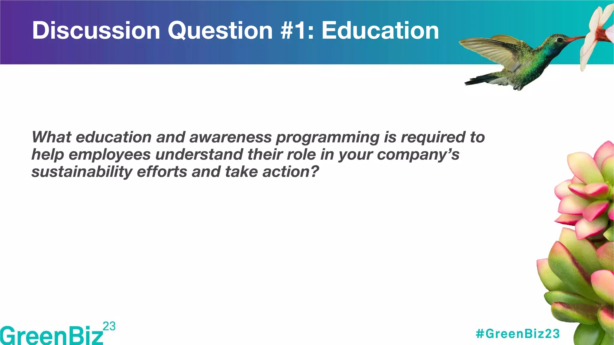 Discussion Question #1: Education
What education and awareness programming is required to
help employees understand their role in your company’s
sustainability efforts and take action?