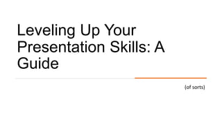 Leveling Up Your
Presentation Skills: A
Guide
(of sorts)
 